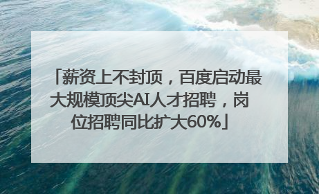 薪资上不封顶，百度启动最大规模顶尖AI人才招聘，岗位招聘同比扩大60%